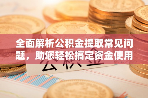 鹿港全面解析公积金提取常见问题，助您轻松搞定资金使用