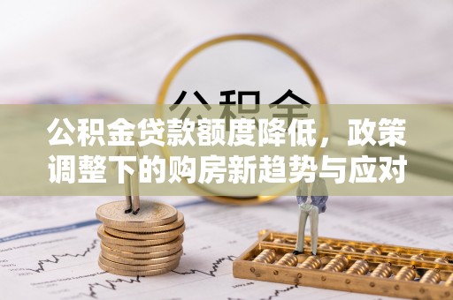 鹿港公积金贷款额度降低，政策调整下的购房新趋势与应对策略