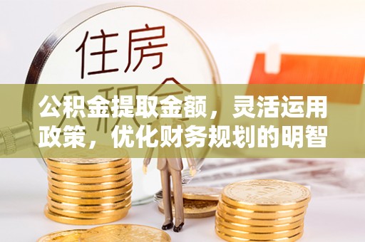 鹿港公积金提取金额，灵活运用政策，优化财务规划的明智选择