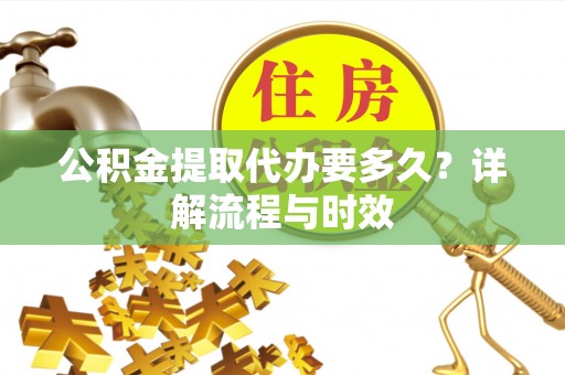 鹿港公积金提取代办要多久？详解流程与时效