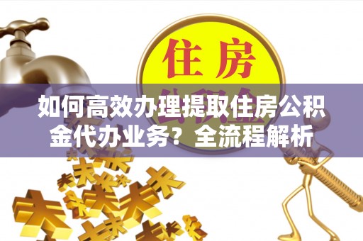 鹿港如何高效办理提取住房公积金代办业务？全流程解析