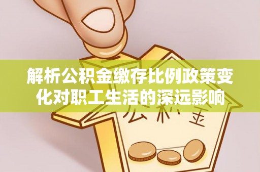 鹿港解析公积金缴存比例政策变化对职工生活的深远影响