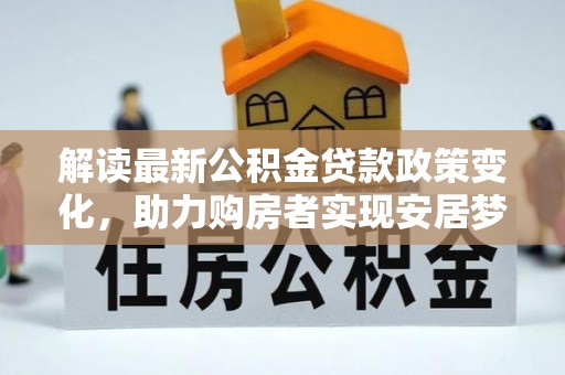 鹿港解读最新公积金贷款政策变化，助力购房者实现安居梦想