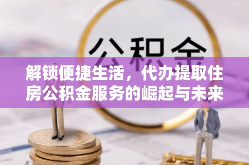 鹿港解锁便捷生活，代办提取住房公积金服务的崛起与未来