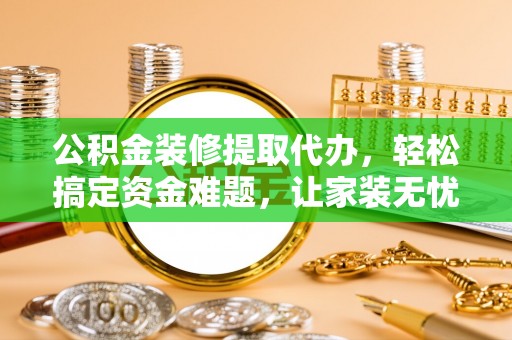 鹿港公积金装修提取代办，轻松搞定资金难题，让家装无忧