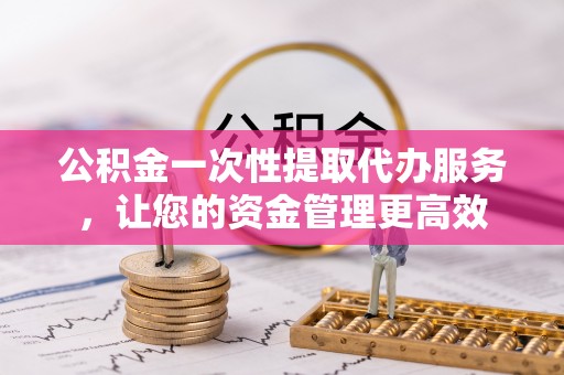 鹿港公积金一次性提取代办服务，让您的资金管理更高效