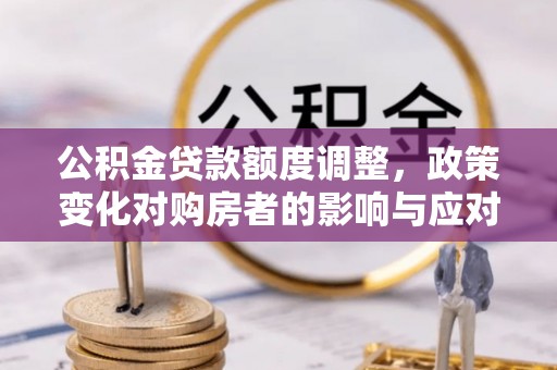 鹿港公积金贷款额度调整，政策变化对购房者的影响与应对策略