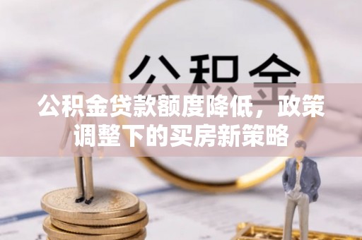 鹿港公积金贷款额度降低，政策调整下的买房新策略