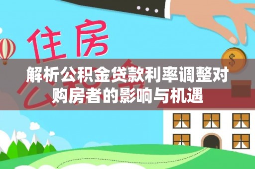 鹿港解析公积金贷款利率调整对购房者的影响与机遇