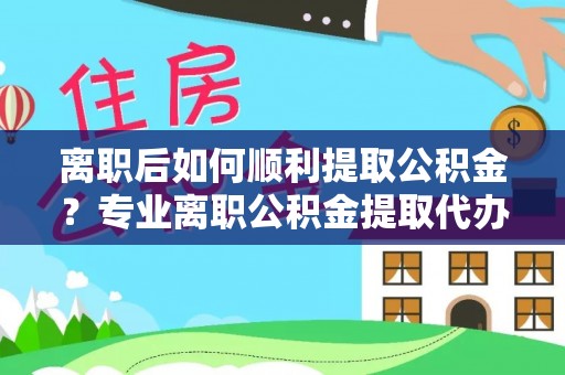 鹿港离职后如何顺利提取公积金？专业离职公积金提取代办服务指南
