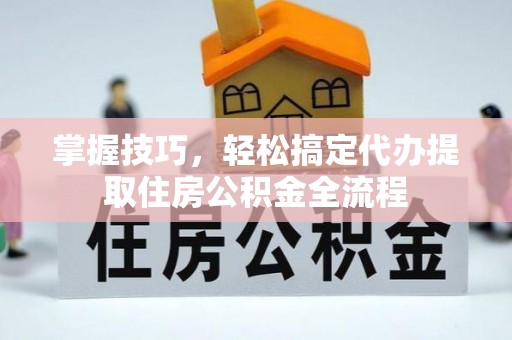 鹿港掌握技巧，轻松搞定代办提取住房公积金全流程