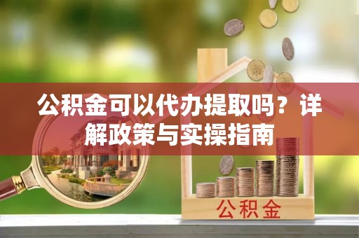 鹿港公积金可以代办提取吗？详解政策与实操指南