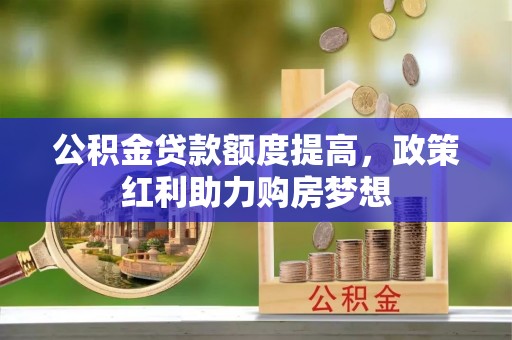 鹿港公积金贷款额度提高，政策红利助力购房梦想