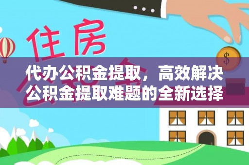 鹿港代办公积金提取，高效解决公积金提取难题的全新选择