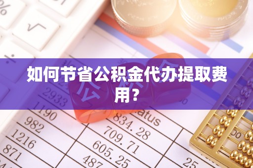 鹿港如何节省公积金代办提取费用？