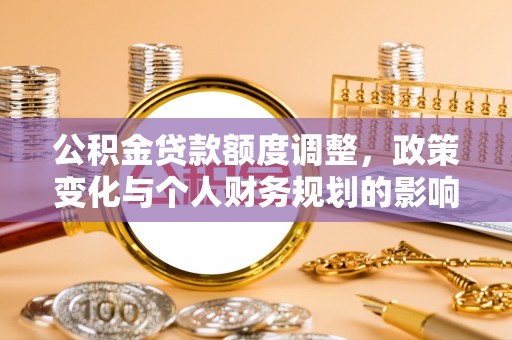 鹿港公积金贷款额度调整，政策变化与个人财务规划的影响分析