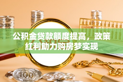 鹿港公积金贷款额度提高，政策红利助力购房梦实现