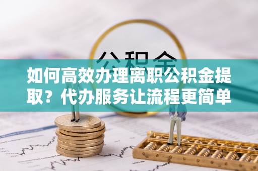 鹿港如何高效办理离职公积金提取？代办服务让流程更简单