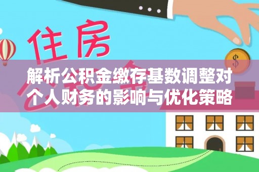 鹿港解析公积金缴存基数调整对个人财务的影响与优化策略
