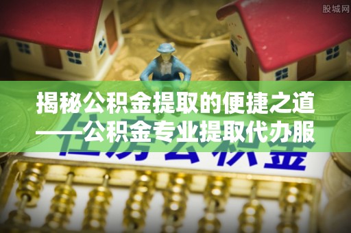 鹿港揭秘公积金提取的便捷之道——公积金专业提取代办服务解析