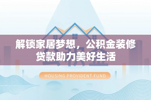 鹿港解锁家居梦想，公积金装修贷款助力美好生活