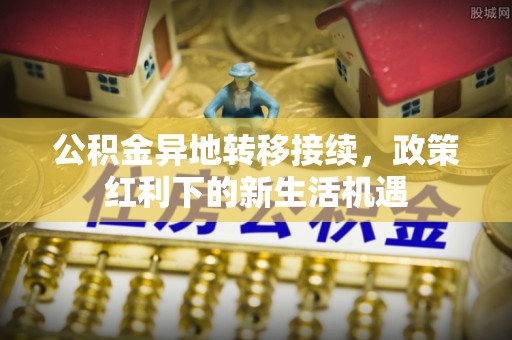 鹿港公积金异地转移接续，政策红利下的新生活机遇