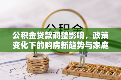 鹿港公积金贷款调整影响，政策变化下的购房新趋势与家庭财务规划
