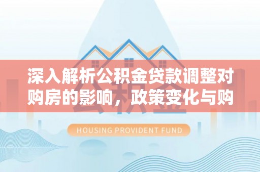 鹿港深入解析公积金贷款调整对购房的影响，政策变化与购房者选择