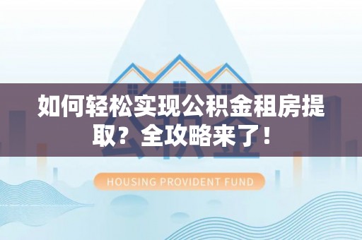 鹿港如何轻松实现公积金租房提取？全攻略来了！