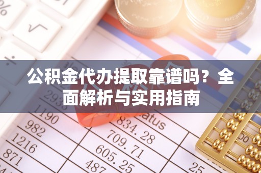 鹿港公积金代办提取靠谱吗？全面解析与实用指南