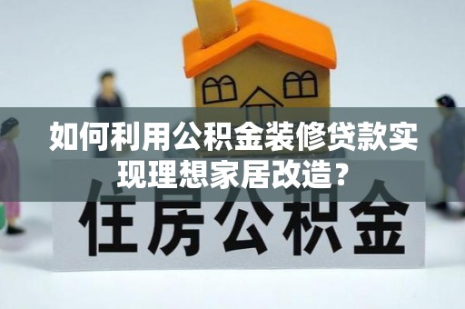 鹿港如何利用公积金装修贷款实现理想家居改造？