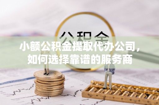 鹿港小额公积金提取代办公司，如何选择靠谱的服务商