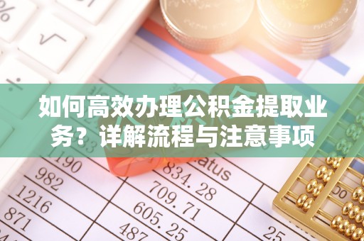 鹿港如何高效办理公积金提取业务？详解流程与注意事项
