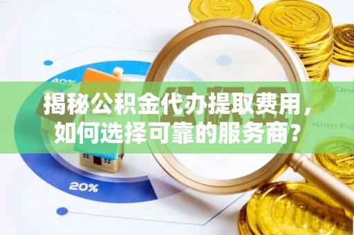 鹿港揭秘公积金代办提取费用，如何选择可靠的服务商？