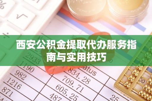鹿港西安公积金提取代办服务指南与实用技巧