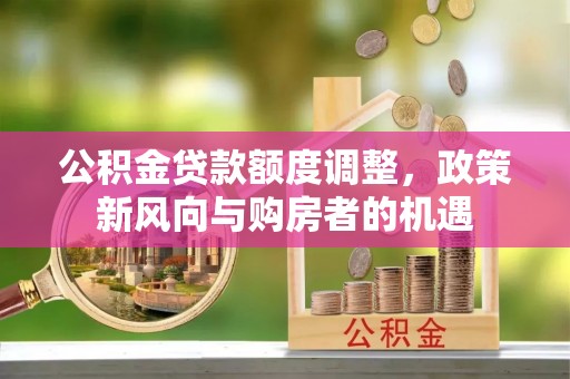鹿港公积金贷款额度调整，政策新风向与购房者的机遇