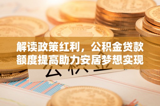 鹿港解读政策红利，公积金贷款额度提高助力安居梦想实现
