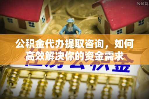 鹿港公积金代办提取咨询，如何高效解决你的资金需求