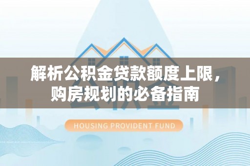 鹿港解析公积金贷款额度上限，购房规划的必备指南