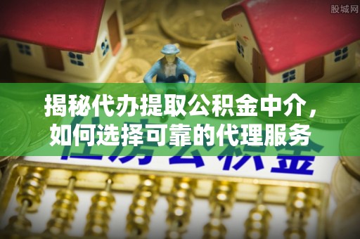 鹿港揭秘代办提取公积金中介，如何选择可靠的代理服务