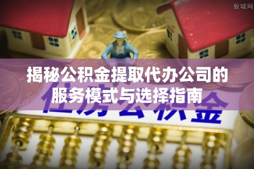 鹿港揭秘公积金提取代办公司的服务模式与选择指南
