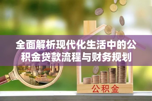 鹿港全面解析现代化生活中的公积金贷款流程与财务规划