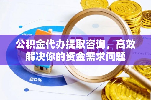 鹿港公积金代办提取咨询，高效解决你的资金需求问题