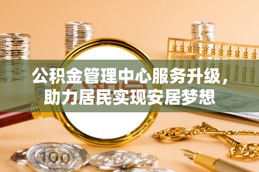 鹿港公积金管理中心服务升级，助力居民实现安居梦想