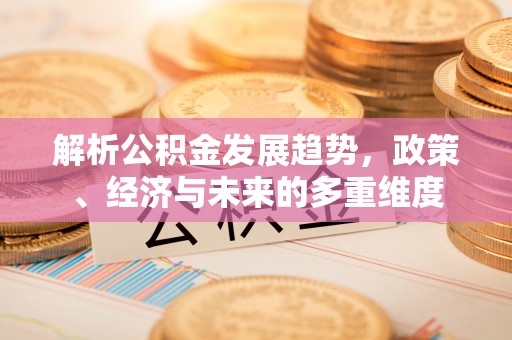 鹿港解析公积金发展趋势，政策、经济与未来的多重维度