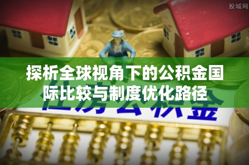 鹿港探析全球视角下的公积金国际比较与制度优化路径