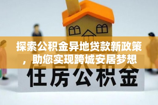 鹿港探索公积金异地贷款新政策，助您实现跨城安居梦想