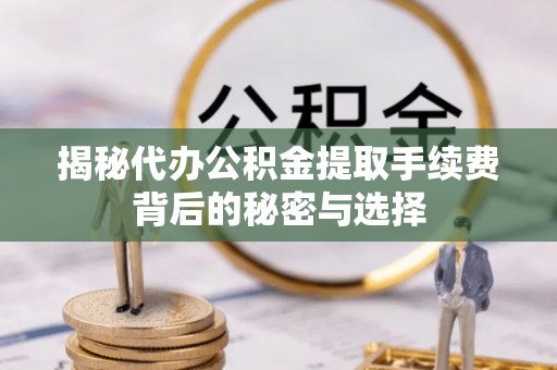 鹿港揭秘代办公积金提取手续费背后的秘密与选择