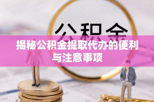 鹿港揭秘公积金提取代办的便利与注意事项