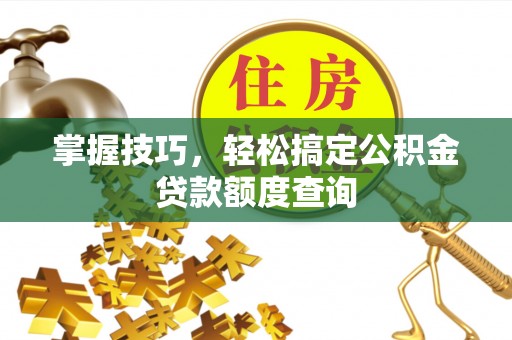 鹿港掌握技巧，轻松搞定公积金贷款额度查询